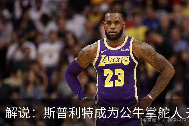 解说：斯普利特成为公牛掌舵人 开拓者老板坚信自己的运营逻辑？