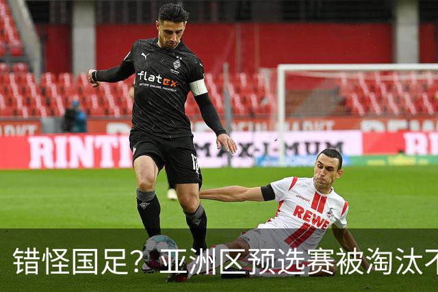 错怪国足？亚洲区预选赛被淘汰不冤！同组4对手世界杯首战均不败